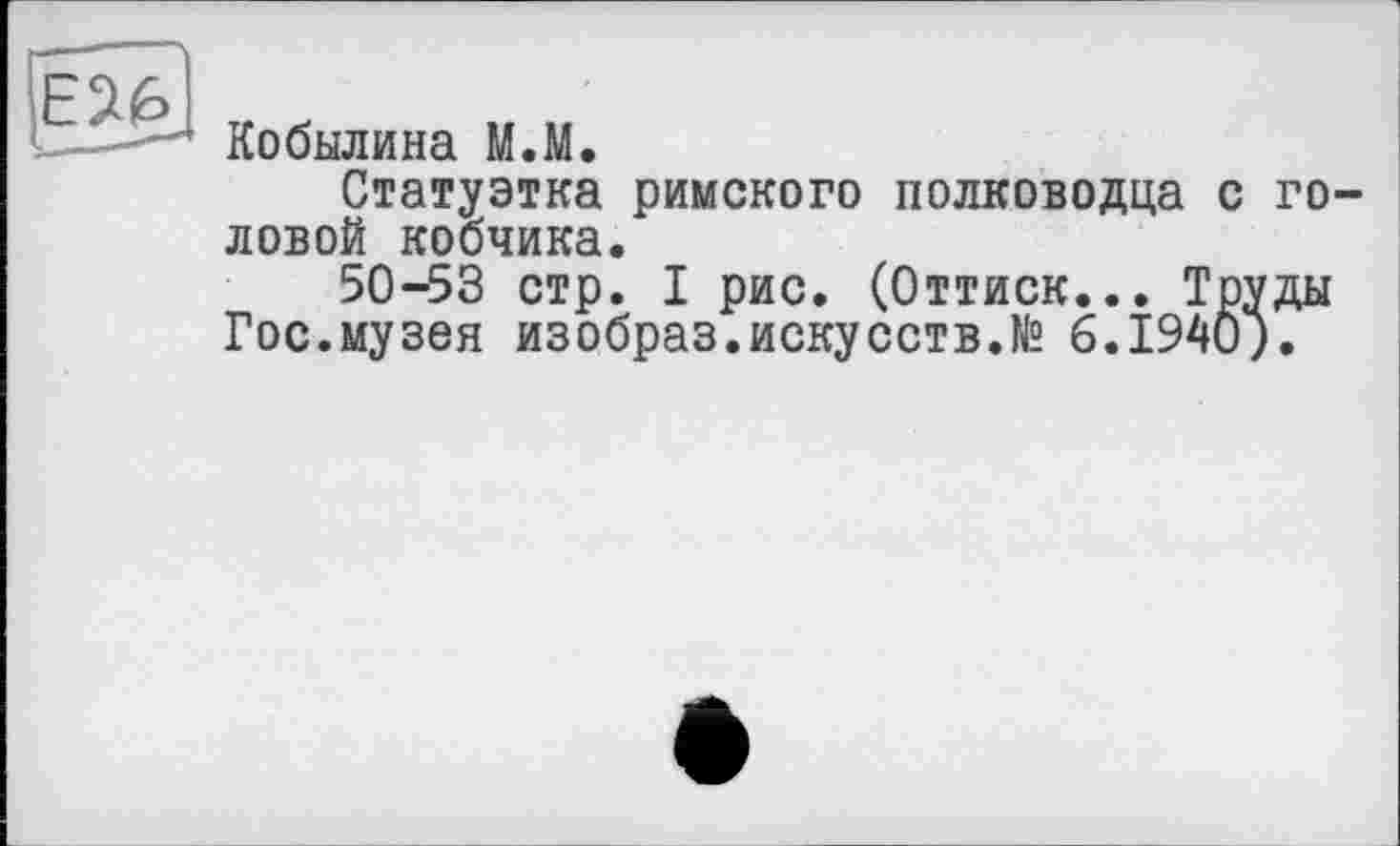 ﻿Е26
Кобылина М.М.
Статуэтка римского полководца с головой кобчика.
50-53 стр. I рис. (Оттиск... Труды Гос.музея изобраз.искусств.№ 6.1940).